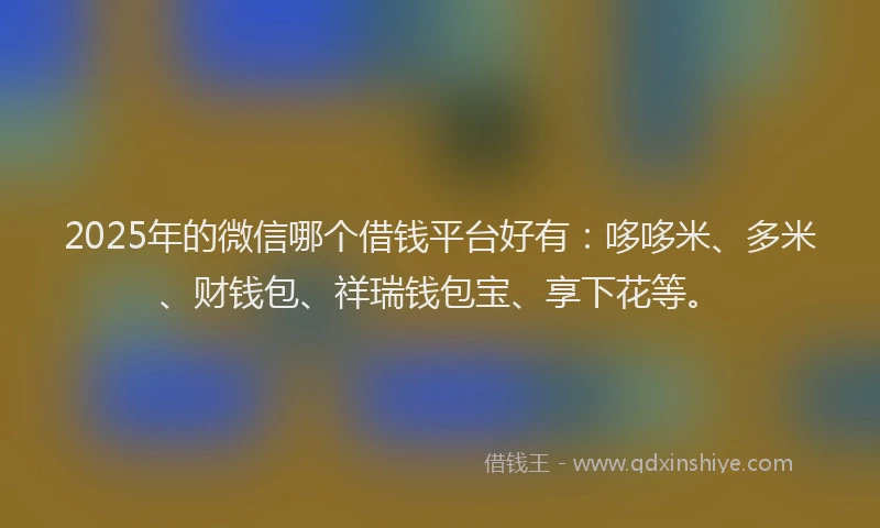 2025年的微信哪个借钱平台好有：哆哆米、多米、财钱包、祥瑞钱包宝、享下花等。