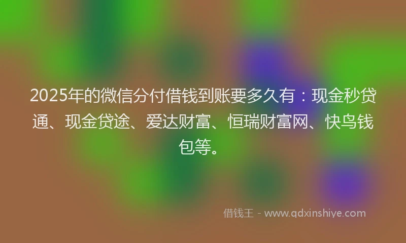 2025年的微信分付借钱到账要多久有：现金秒贷通、现金贷途、爱达财富、恒瑞财富网、快鸟钱包等。