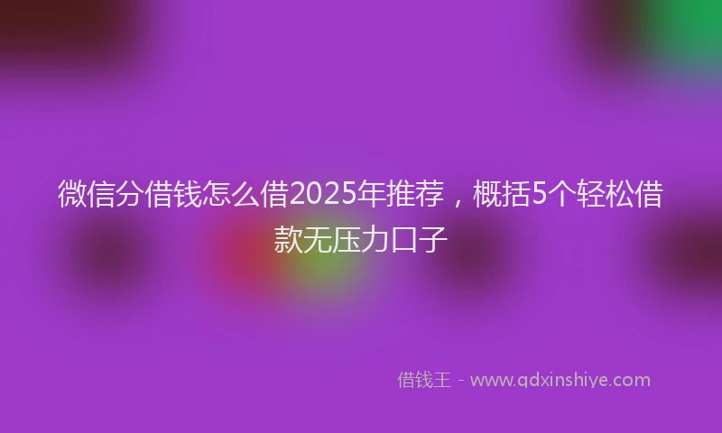 微信分借钱怎么借2025年推荐，概括5个轻松借款无压力口子
