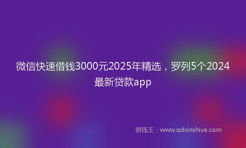 微信快速借钱3000元2025年精选，罗列5个2024最新贷款app