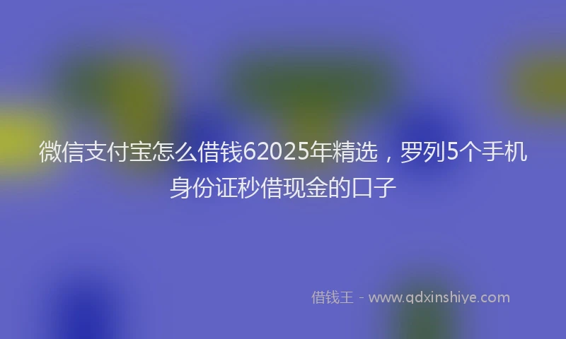 微信支付宝怎么借钱62025年精选，罗列5个手机身份证秒借现金的口子