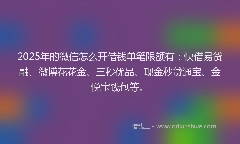2025年的微信怎么开借钱单笔限额有：快借易贷融、微博花花金、三秒优品、现金秒贷通宝、金悦宝钱包等。