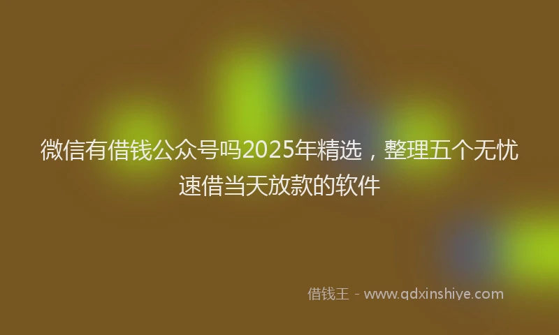 微信有借钱公众号吗2025年精选，整理五个无忧速借当天放款的软件