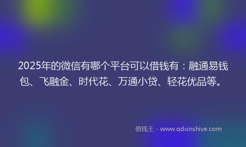 2025年的微信有哪个平台可以借钱有：融通易钱包、飞融金、时代花、万通小贷、轻花优品等。
