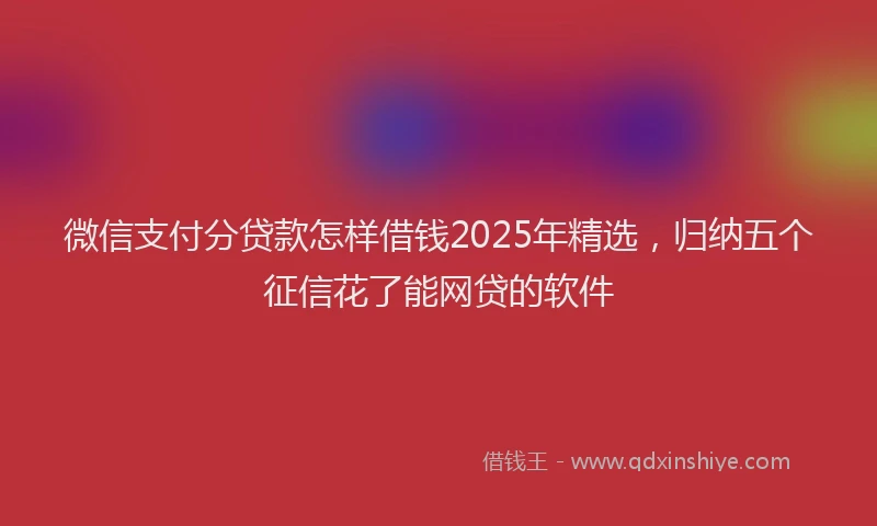 微信支付分贷款怎样借钱2025年精选，归纳五个征信花了能网贷的软件