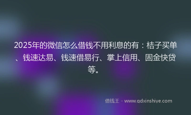 2025年的微信怎么借钱不用利息的有：桔子买单、钱速达易、钱速借易行、掌上信用、固金快贷等。