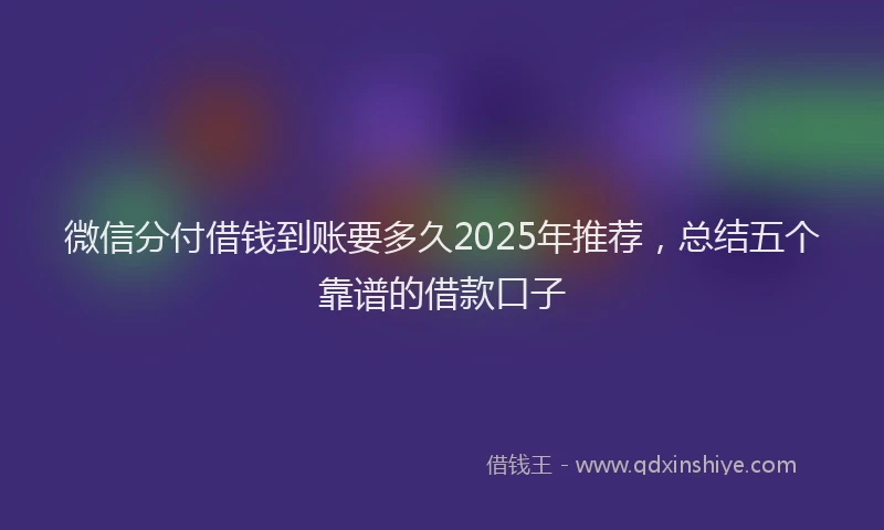 微信分付借钱到账要多久2025年推荐，总结五个靠谱的借款口子