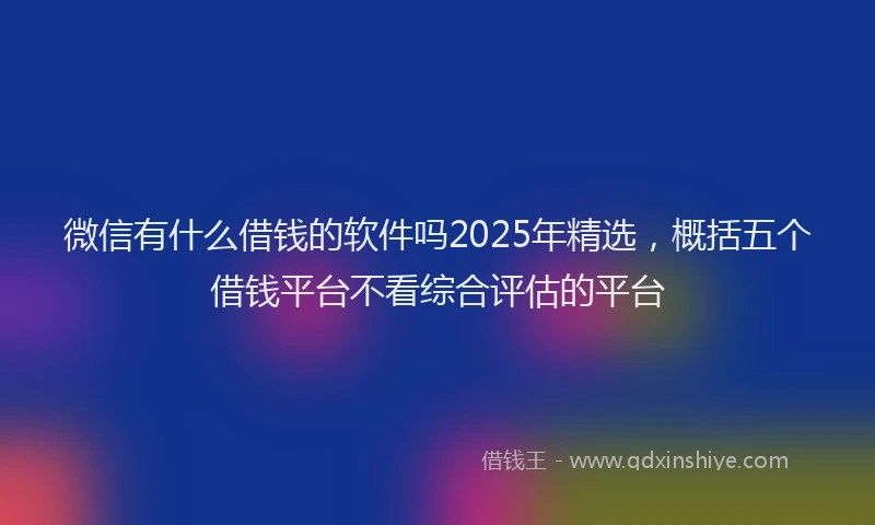 微信有什么借钱的软件吗2025年精选，概括五个借钱平台不看综合评估的平台