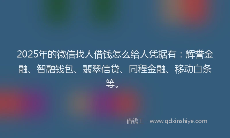 2025年的微信找人借钱怎么给人凭据有：辉誉金融、智融钱包、翡翠信贷、同程金融、移动白条等。