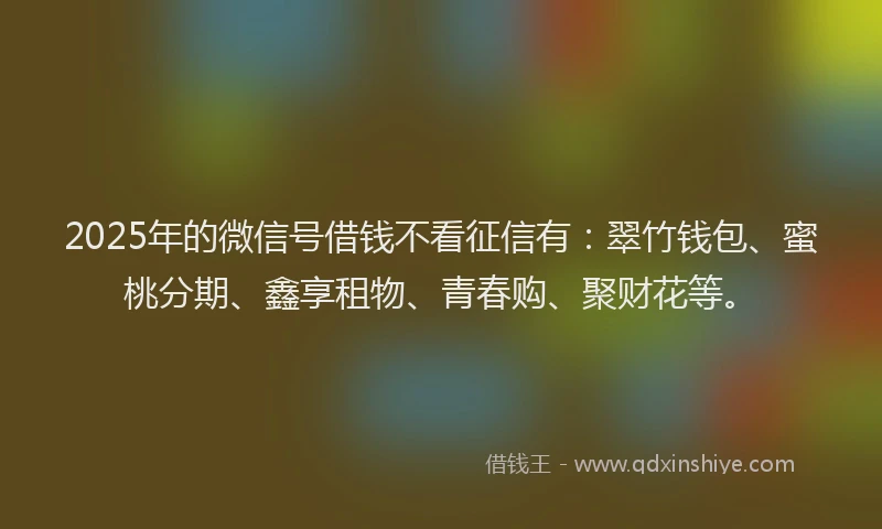 2025年的微信号借钱不看征信有：翠竹钱包、蜜桃分期、鑫享租物、青春购、聚财花等。
