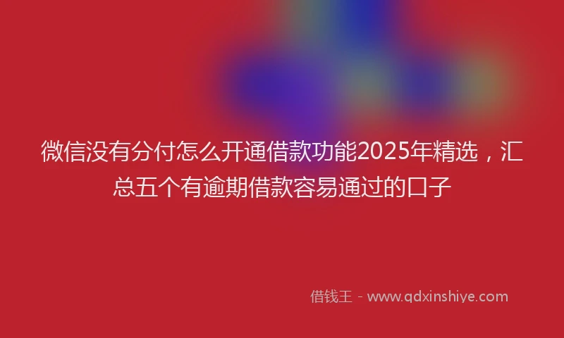 微信没有分付怎么开通借款功能2025年精选，汇总五个有逾期借款容易通过的口子