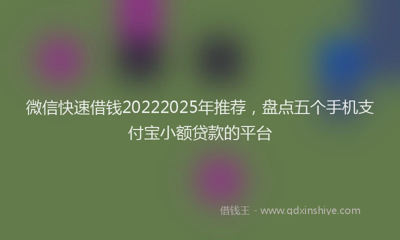 微信快速借钱20222025年推荐，盘点五个手机支付宝小额贷款的平台