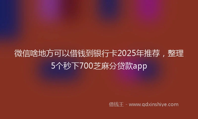 微信啥地方可以借钱到银行卡2025年推荐，整理5个秒下700芝麻分贷款app