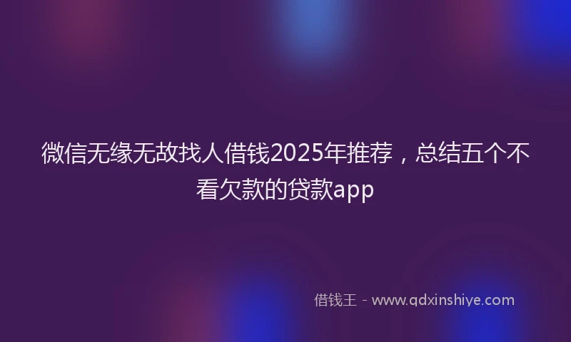 微信无缘无故找人借钱2025年推荐，总结五个不看欠款的贷款app