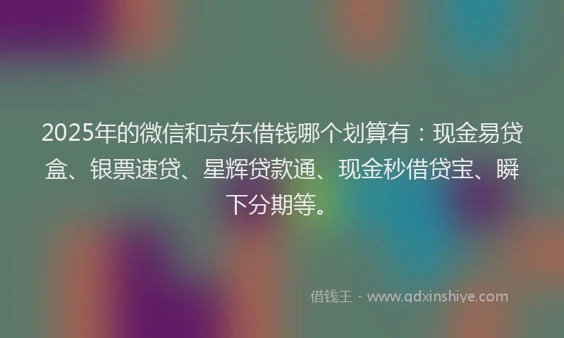 2025年的微信和京东借钱哪个划算有：现金易贷盒、银票速贷、星辉贷款通、现金秒借贷宝、瞬下分期等。