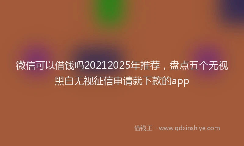 微信可以借钱吗20212025年推荐，盘点五个无视黑白无视征信申请就下款的app