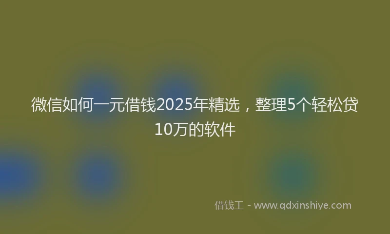 微信如何一元借钱2025年精选，整理5个轻松贷10万的软件