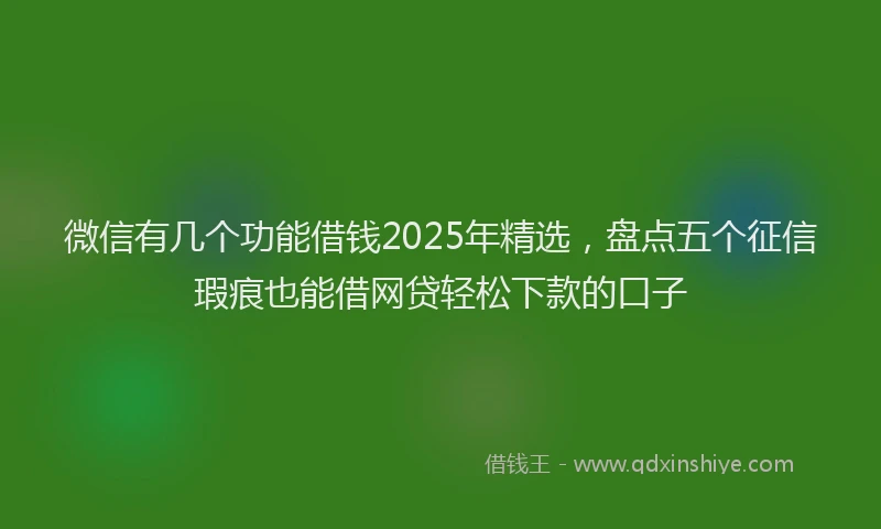 微信有几个功能借钱2025年精选，盘点五个征信瑕疵也能借网贷轻松下款的口子