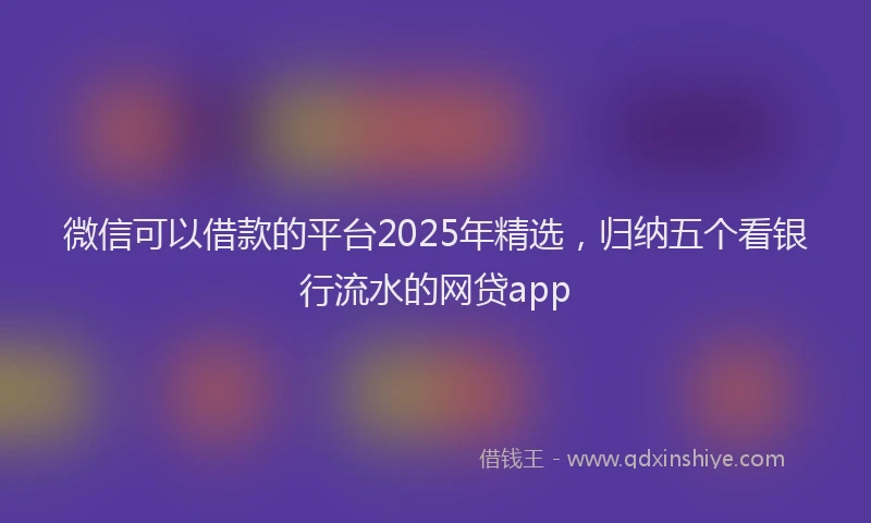 微信可以借款的平台2025年精选，归纳五个看银行流水的网贷app