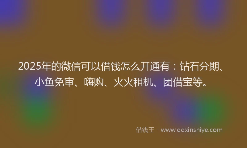 2025年的微信可以借钱怎么开通有：钻石分期、小鱼免审、嗨购、火火租机、团借宝等。
