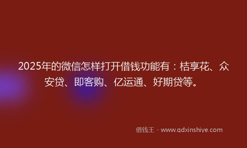 2025年的微信怎样打开借钱功能有：桔享花、众安贷、即客购、亿运通、好期贷等。