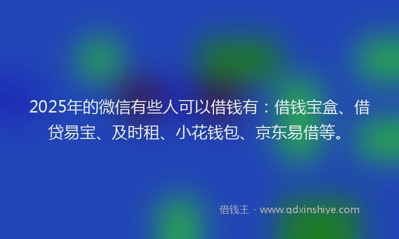 2025年的微信有些人可以借钱有：借钱宝盒、借贷易宝、及时租、小花钱包、京东易借等。