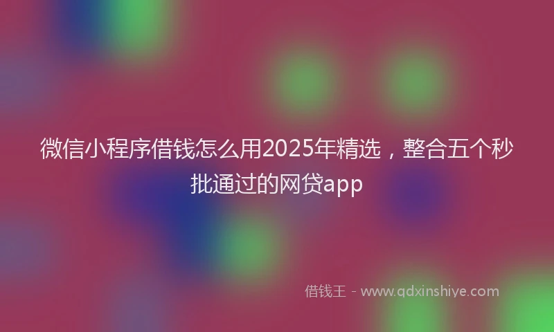 微信小程序借钱怎么用2025年精选，整合五个秒批通过的网贷app
