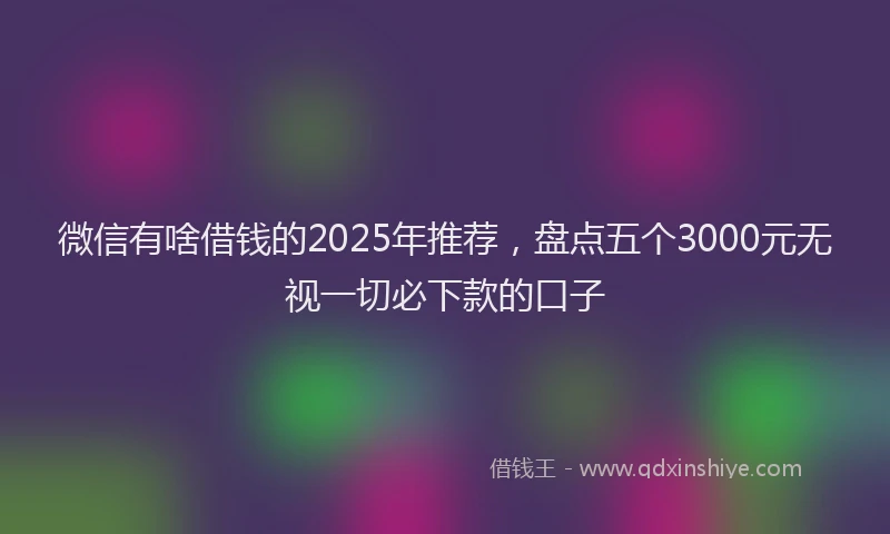 微信有啥借钱的2025年推荐，盘点五个3000元无视一切必下款的口子