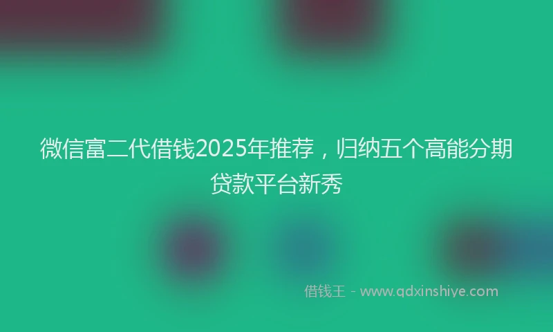 微信富二代借钱2025年推荐，归纳五个高能分期贷款平台新秀
