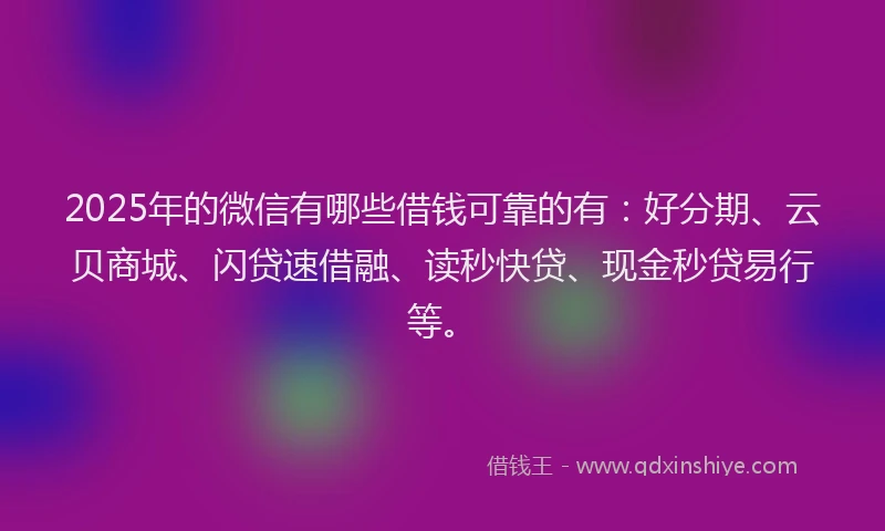 2025年的微信有哪些借钱可靠的有：好分期、云贝商城、闪贷速借融、读秒快贷、现金秒贷易行等。