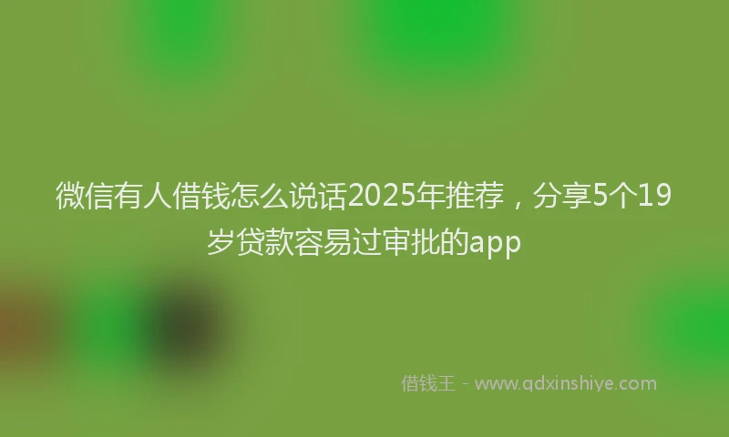 微信有人借钱怎么说话2025年推荐，分享5个19岁贷款容易过审批的app