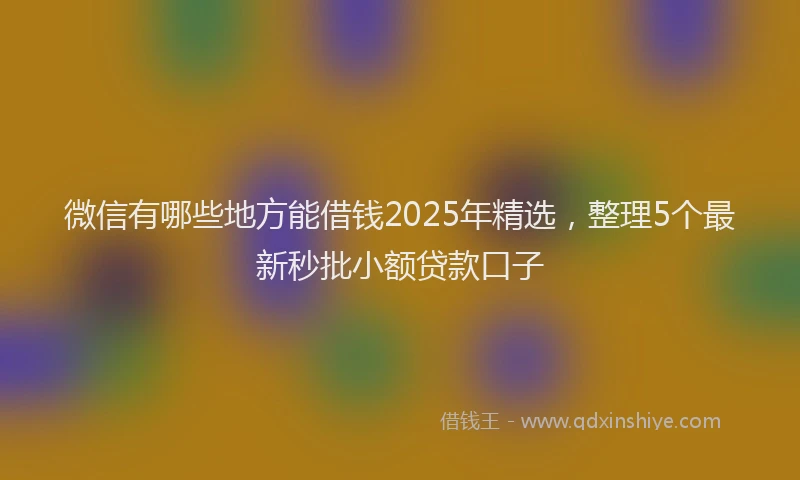 微信有哪些地方能借钱2025年精选，整理5个最新秒批小额贷款口子