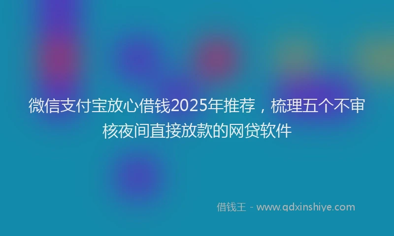 微信支付宝放心借钱2025年推荐，梳理五个不审核夜间直接放款的网贷软件
