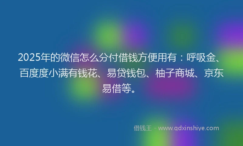 2025年的微信怎么分付借钱方便用有：呼吸金、百度度小满有钱花、易贷钱包、柚子商城、京东易借等。