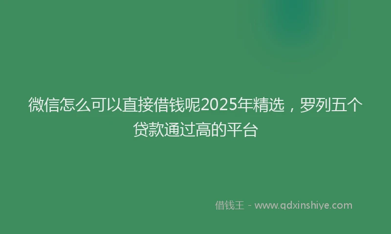 微信怎么可以直接借钱呢2025年精选，罗列五个贷款通过高的平台