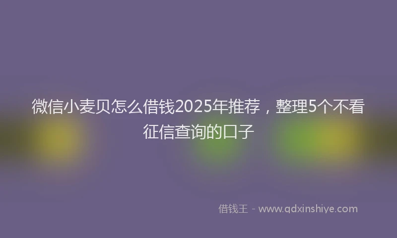 微信小麦贝怎么借钱2025年推荐，整理5个不看征信查询的口子