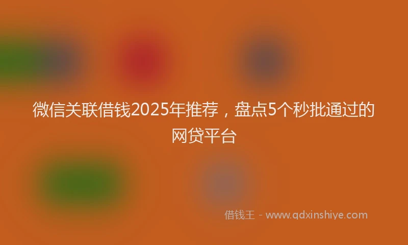 微信关联借钱2025年推荐，盘点5个秒批通过的网贷平台