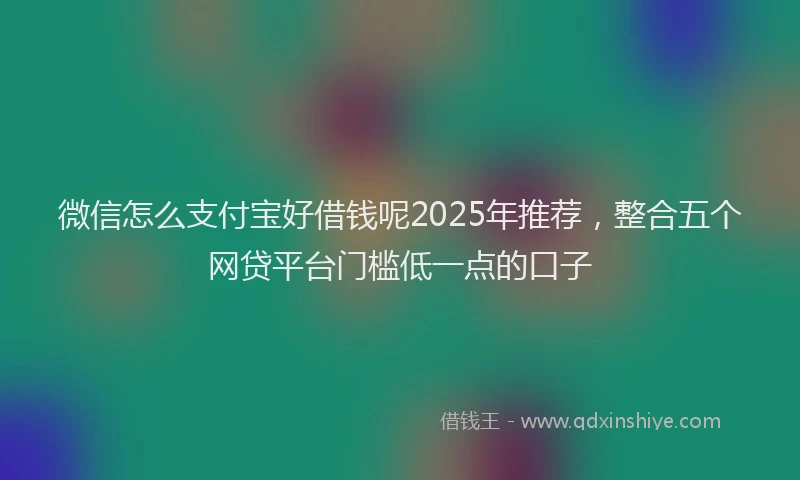 微信怎么支付宝好借钱呢2025年推荐，整合五个网贷平台门槛低一点的口子
