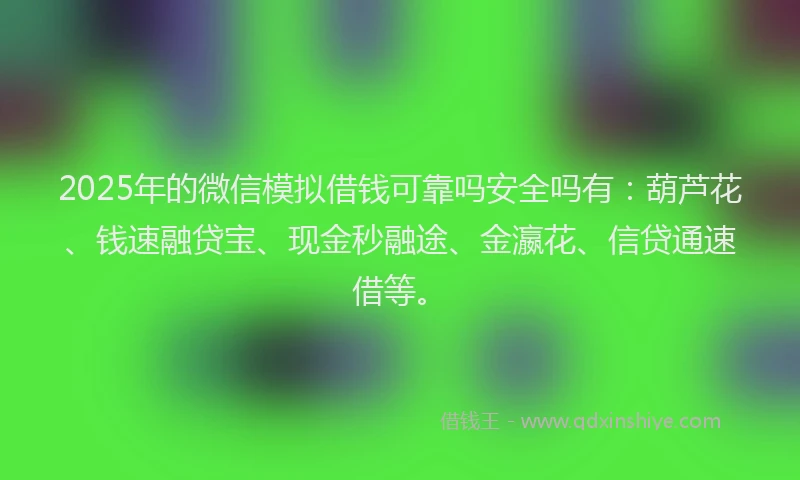 2025年的微信模拟借钱可靠吗安全吗有：葫芦花、钱速融贷宝、现金秒融途、金瀛花、信贷通速借等。
