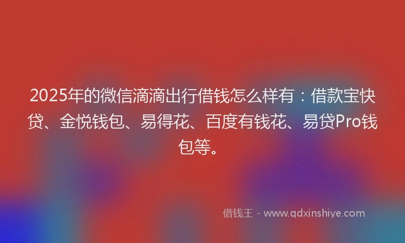 2025年的微信滴滴出行借钱怎么样有：借款宝快贷、金悦钱包、易得花、百度有钱花、易贷Pro钱包等。