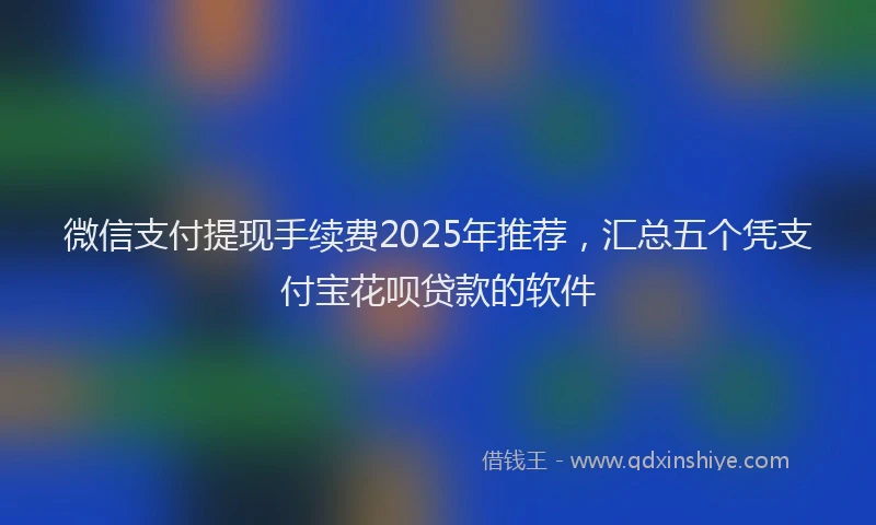 微信支付提现手续费2025年推荐，汇总五个凭支付宝花呗贷款的软件