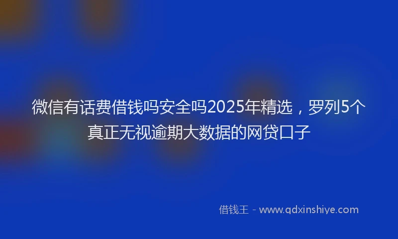 微信有话费借钱吗安全吗2025年精选，罗列5个真正无视逾期大数据的网贷口子