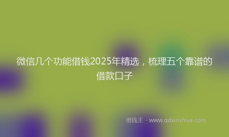 微信几个功能借钱2025年精选，梳理五个靠谱的借款口子