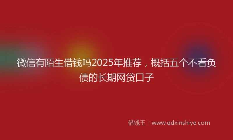 微信有陌生借钱吗2025年推荐，概括五个不看负债的长期网贷口子