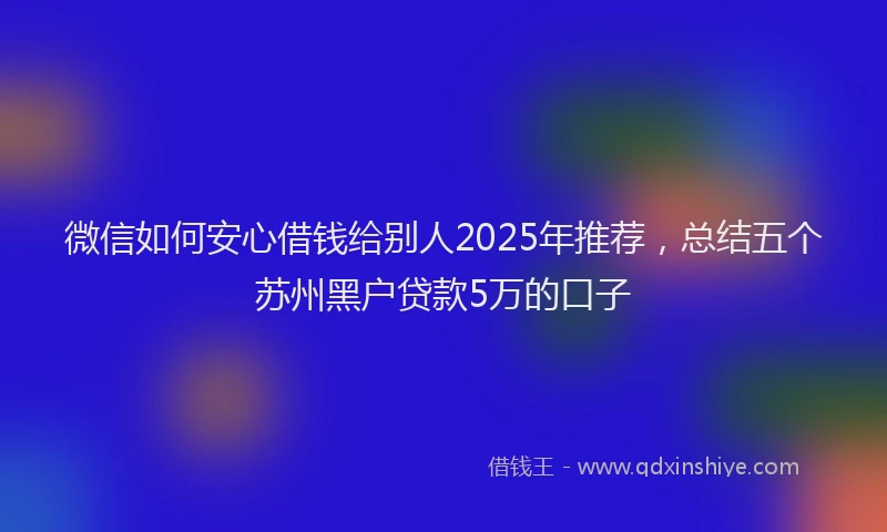 微信如何安心借钱给别人2025年推荐，总结五个苏州黑户贷款5万的口子