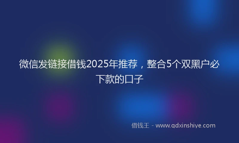 微信发链接借钱2025年推荐，整合5个双黑户必下款的口子