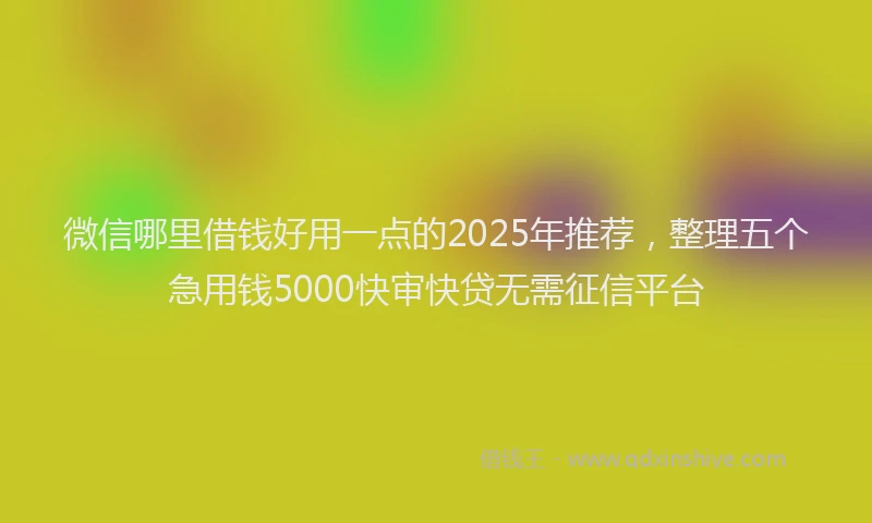 微信哪里借钱好用一点的2025年推荐，整理五个急用钱5000快审快贷无需征信平台