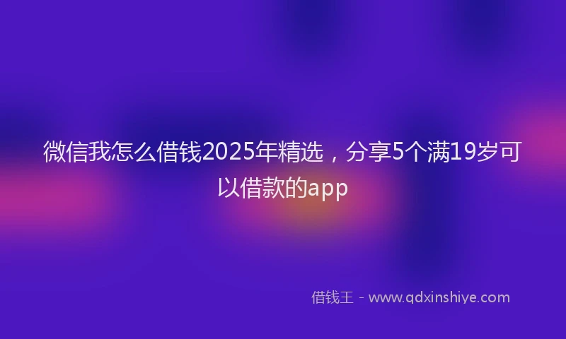 微信我怎么借钱2025年精选，分享5个满19岁可以借款的app