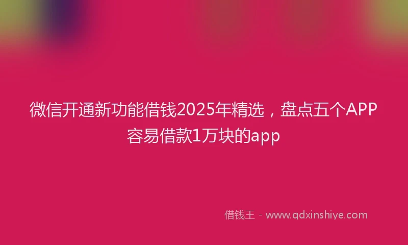微信开通新功能借钱2025年精选，盘点五个APP容易借款1万块的app