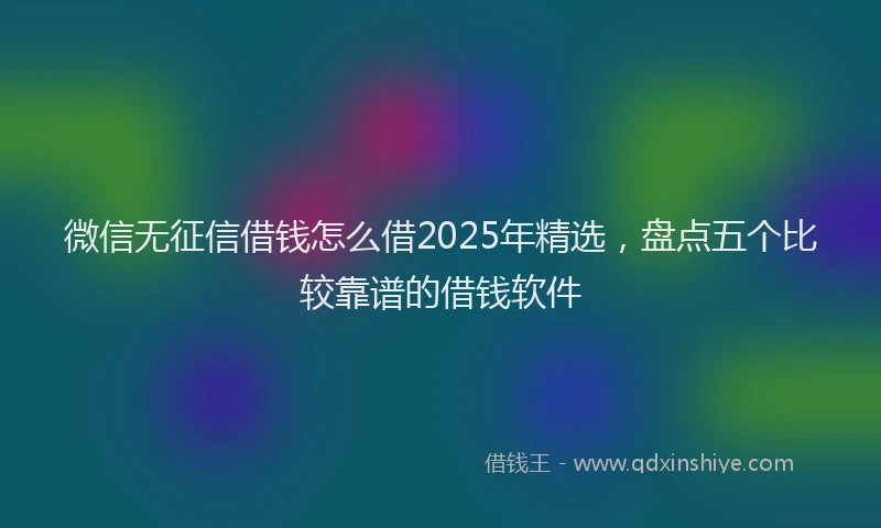 微信无征信借钱怎么借2025年精选，盘点五个比较靠谱的借钱软件